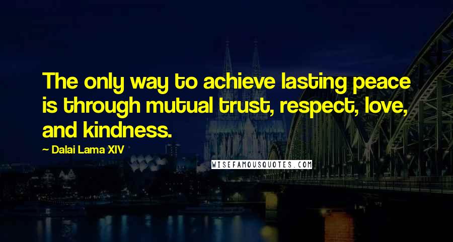 Dalai Lama XIV Quotes: The only way to achieve lasting peace is through mutual trust, respect, love, and kindness.