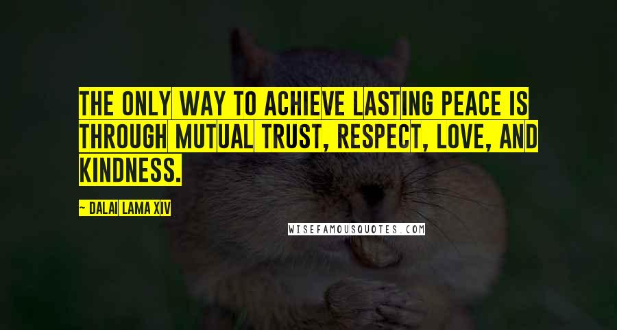 Dalai Lama XIV Quotes: The only way to achieve lasting peace is through mutual trust, respect, love, and kindness.