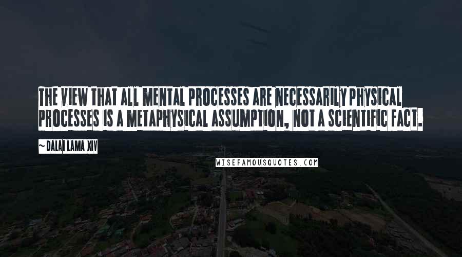 Dalai Lama XIV Quotes: The view that all mental processes are necessarily physical processes is a metaphysical assumption, not a scientific fact.