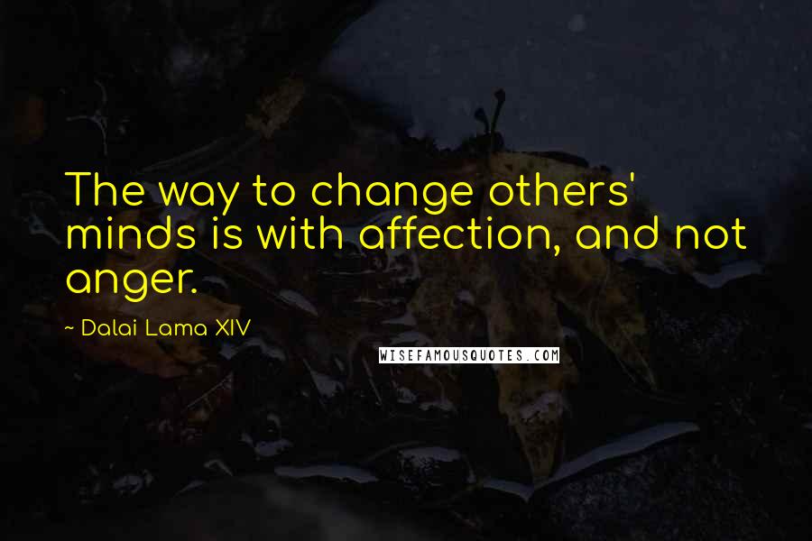 Dalai Lama XIV Quotes: The way to change others' minds is with affection, and not anger.