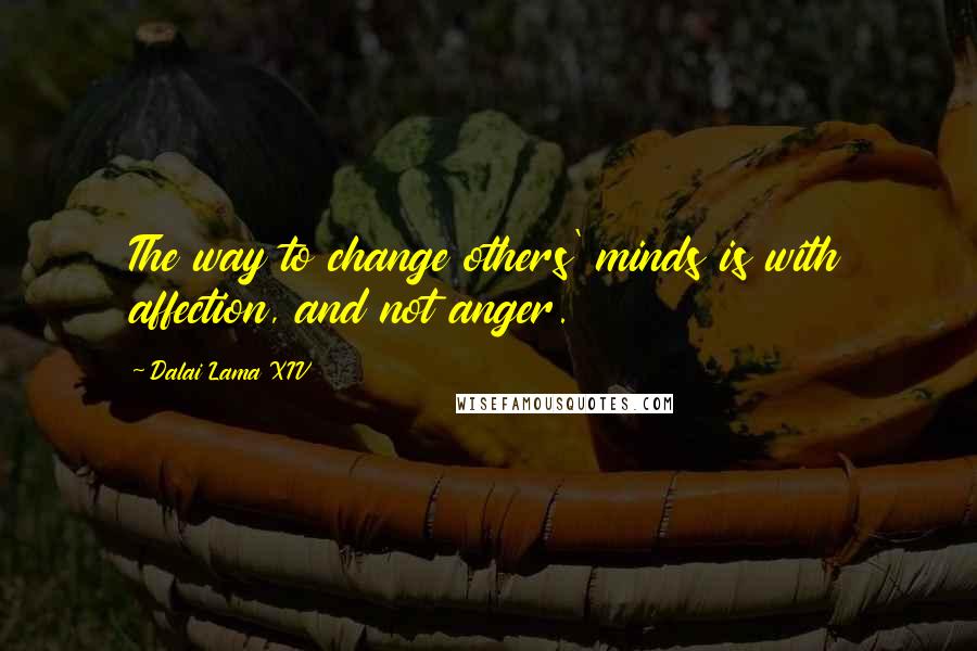 Dalai Lama XIV Quotes: The way to change others' minds is with affection, and not anger.