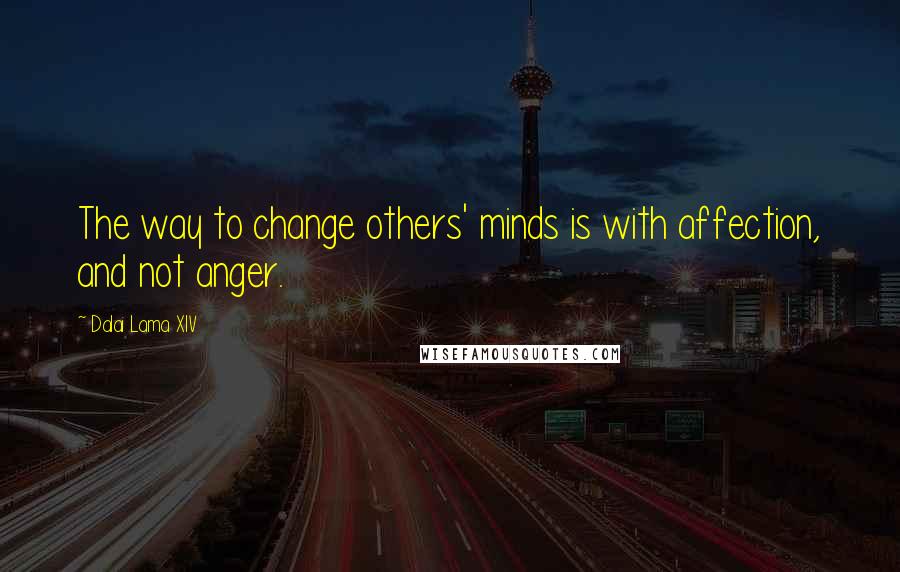 Dalai Lama XIV Quotes: The way to change others' minds is with affection, and not anger.