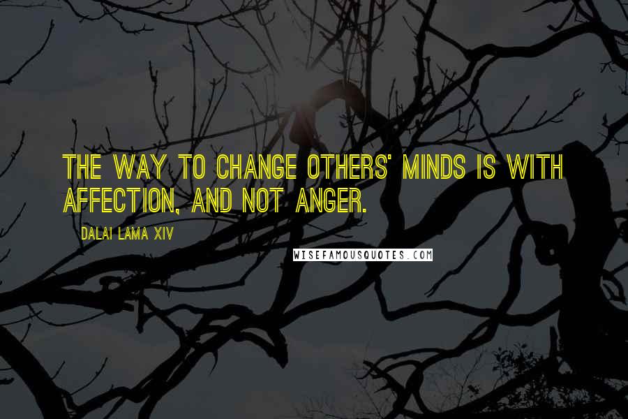 Dalai Lama XIV Quotes: The way to change others' minds is with affection, and not anger.