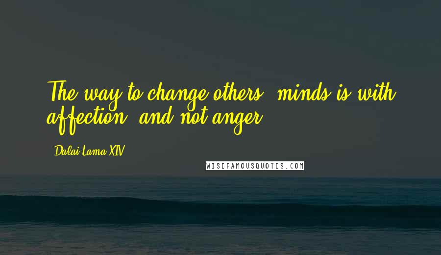 Dalai Lama XIV Quotes: The way to change others' minds is with affection, and not anger.