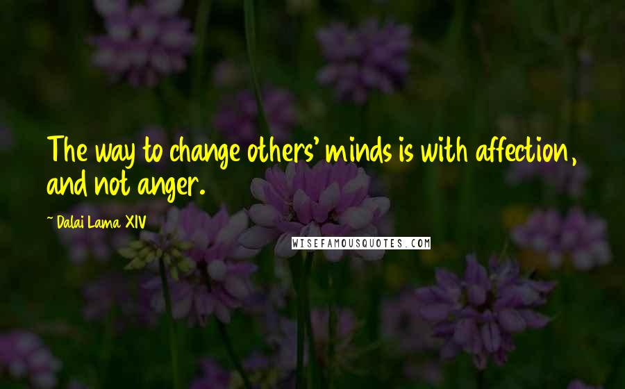 Dalai Lama XIV Quotes: The way to change others' minds is with affection, and not anger.