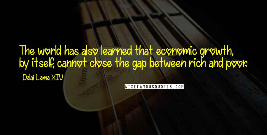 Dalai Lama XIV Quotes: The world has also learned that economic growth, by itself, cannot close the gap between rich and poor.