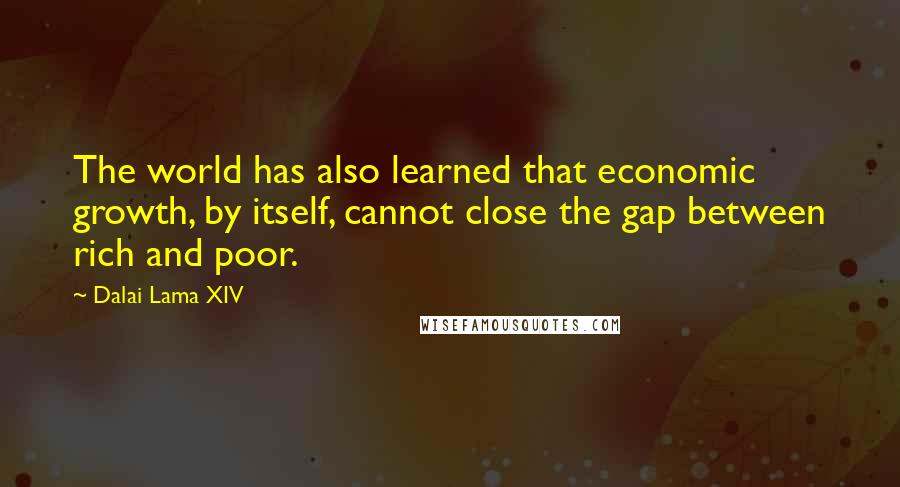 Dalai Lama XIV Quotes: The world has also learned that economic growth, by itself, cannot close the gap between rich and poor.