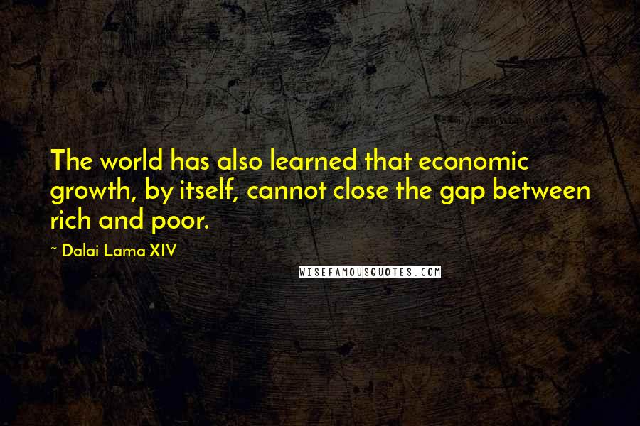 Dalai Lama XIV Quotes: The world has also learned that economic growth, by itself, cannot close the gap between rich and poor.