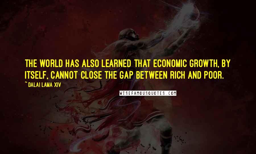 Dalai Lama XIV Quotes: The world has also learned that economic growth, by itself, cannot close the gap between rich and poor.