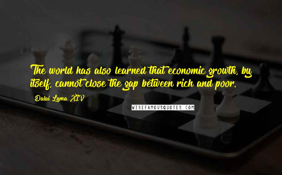 Dalai Lama XIV Quotes: The world has also learned that economic growth, by itself, cannot close the gap between rich and poor.