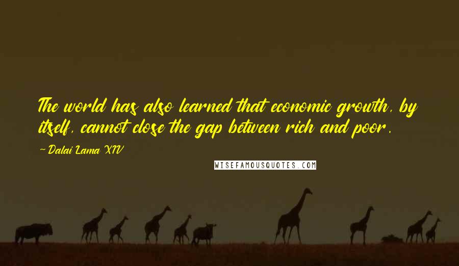 Dalai Lama XIV Quotes: The world has also learned that economic growth, by itself, cannot close the gap between rich and poor.