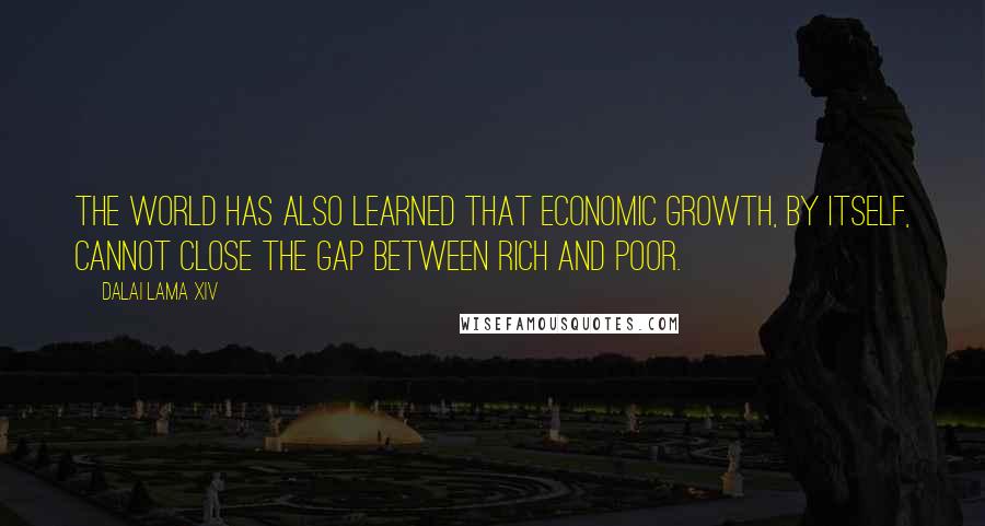 Dalai Lama XIV Quotes: The world has also learned that economic growth, by itself, cannot close the gap between rich and poor.