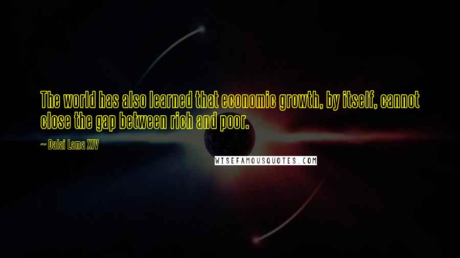 Dalai Lama XIV Quotes: The world has also learned that economic growth, by itself, cannot close the gap between rich and poor.