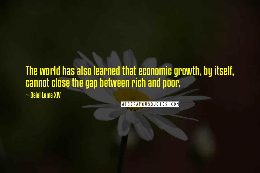 Dalai Lama XIV Quotes: The world has also learned that economic growth, by itself, cannot close the gap between rich and poor.