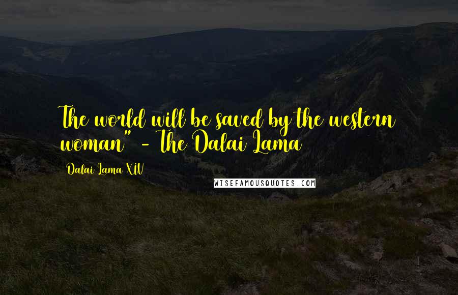 Dalai Lama XIV Quotes: The world will be saved by the western woman" - The Dalai Lama