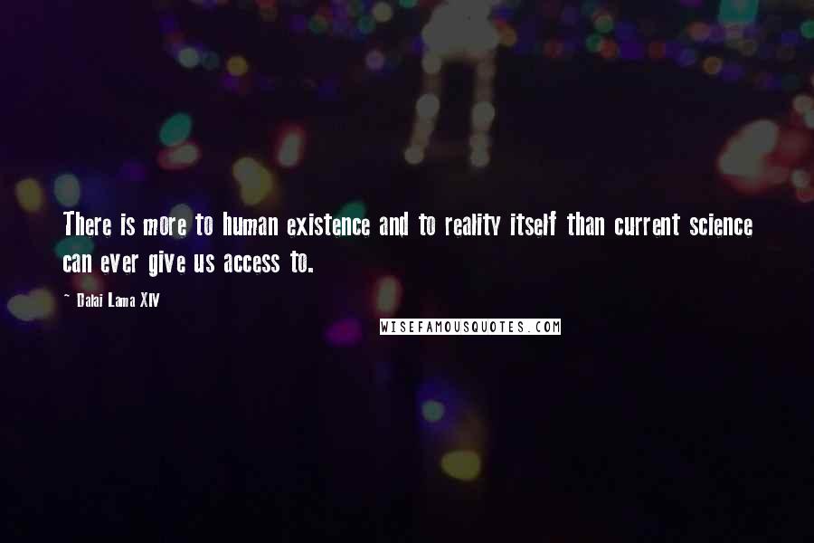 Dalai Lama XIV Quotes: There is more to human existence and to reality itself than current science can ever give us access to.