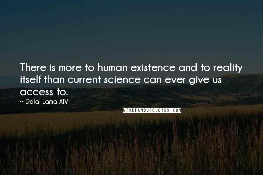 Dalai Lama XIV Quotes: There is more to human existence and to reality itself than current science can ever give us access to.