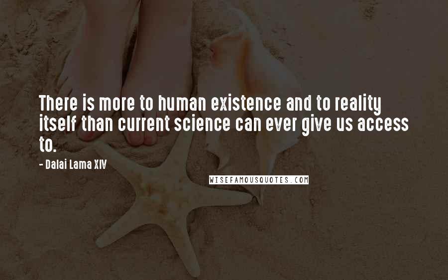 Dalai Lama XIV Quotes: There is more to human existence and to reality itself than current science can ever give us access to.