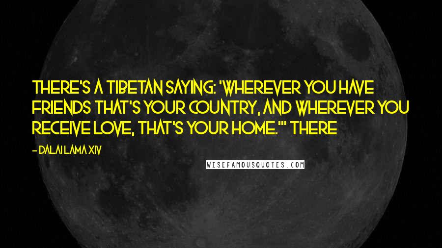 Dalai Lama XIV Quotes: There's a Tibetan saying: 'Wherever you have friends that's your country, and wherever you receive love, that's your home.'" There