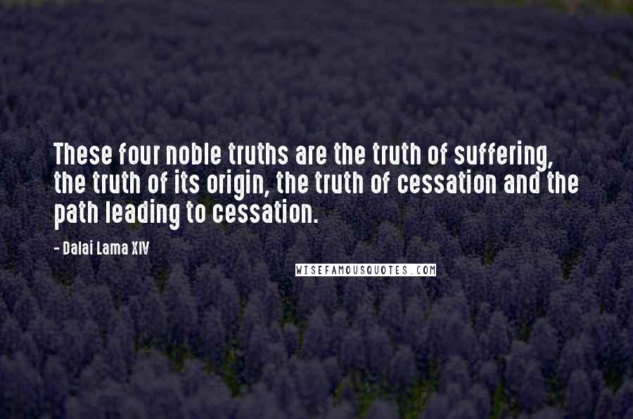Dalai Lama XIV Quotes: These four noble truths are the truth of suffering, the truth of its origin, the truth of cessation and the path leading to cessation.