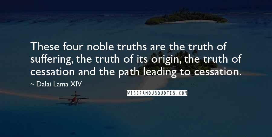 Dalai Lama XIV Quotes: These four noble truths are the truth of suffering, the truth of its origin, the truth of cessation and the path leading to cessation.
