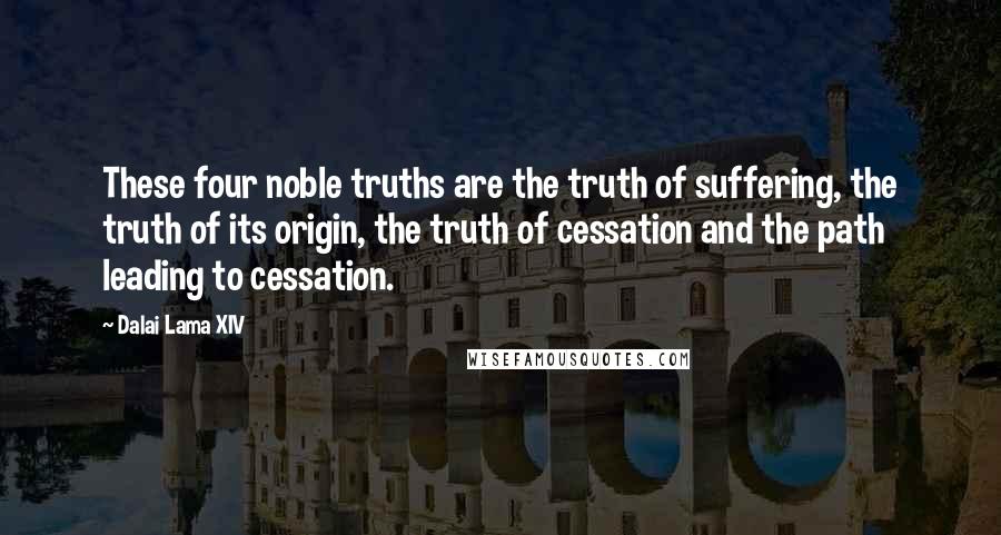 Dalai Lama XIV Quotes: These four noble truths are the truth of suffering, the truth of its origin, the truth of cessation and the path leading to cessation.