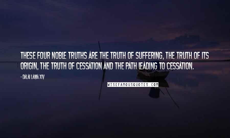 Dalai Lama XIV Quotes: These four noble truths are the truth of suffering, the truth of its origin, the truth of cessation and the path leading to cessation.