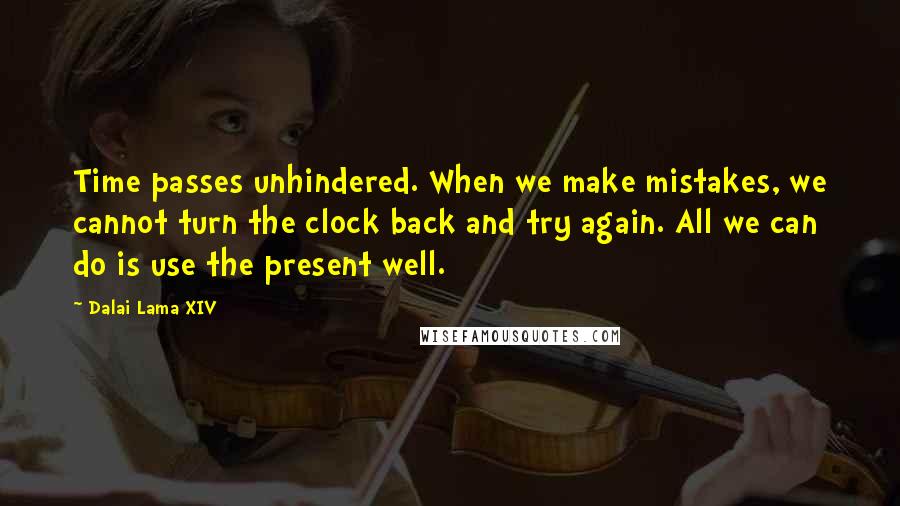 Dalai Lama XIV Quotes: Time passes unhindered. When we make mistakes, we cannot turn the clock back and try again. All we can do is use the present well.