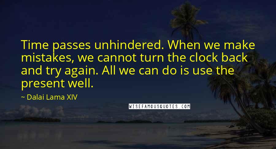 Dalai Lama XIV Quotes: Time passes unhindered. When we make mistakes, we cannot turn the clock back and try again. All we can do is use the present well.