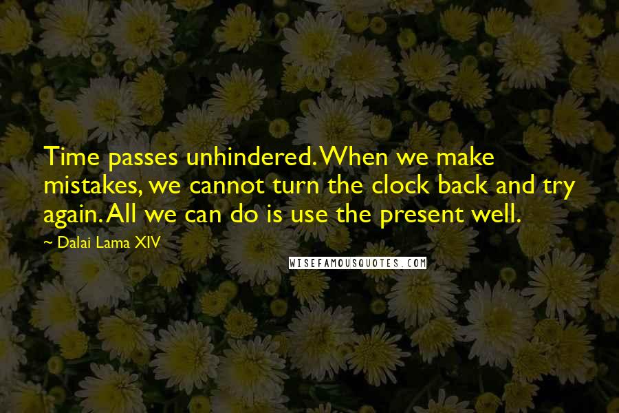 Dalai Lama XIV Quotes: Time passes unhindered. When we make mistakes, we cannot turn the clock back and try again. All we can do is use the present well.