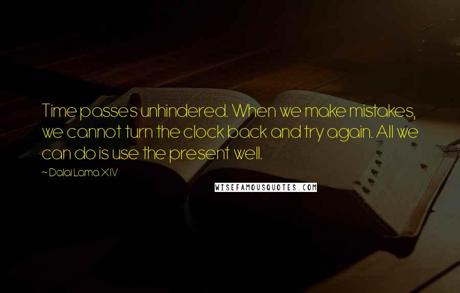 Dalai Lama XIV Quotes: Time passes unhindered. When we make mistakes, we cannot turn the clock back and try again. All we can do is use the present well.