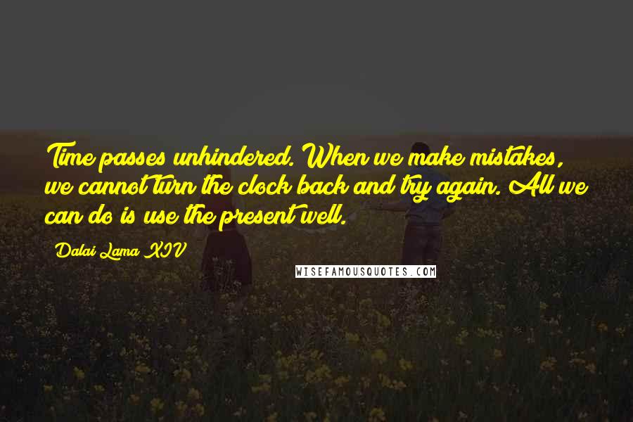 Dalai Lama XIV Quotes: Time passes unhindered. When we make mistakes, we cannot turn the clock back and try again. All we can do is use the present well.