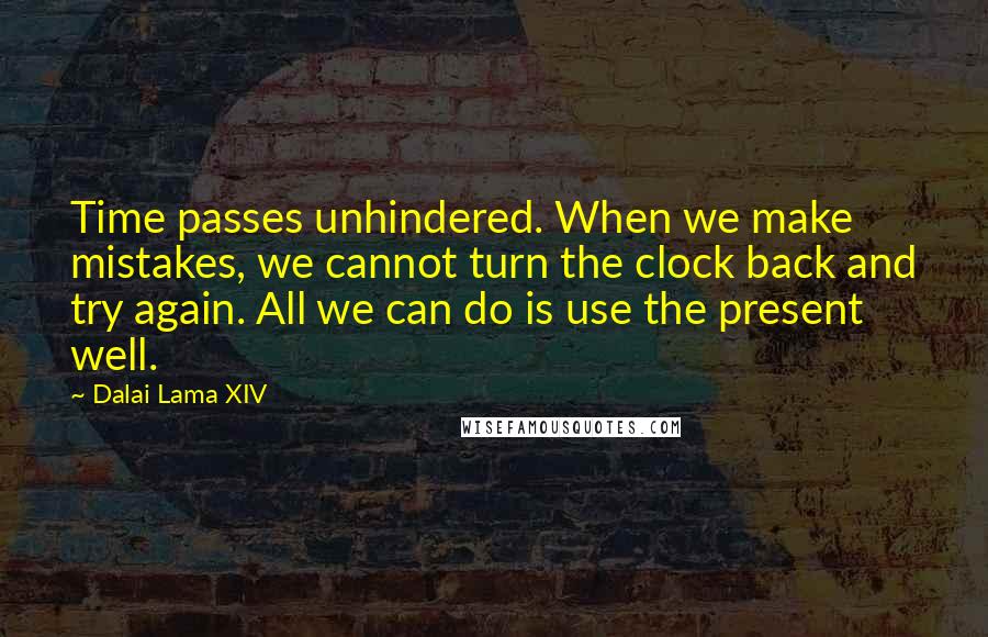 Dalai Lama XIV Quotes: Time passes unhindered. When we make mistakes, we cannot turn the clock back and try again. All we can do is use the present well.