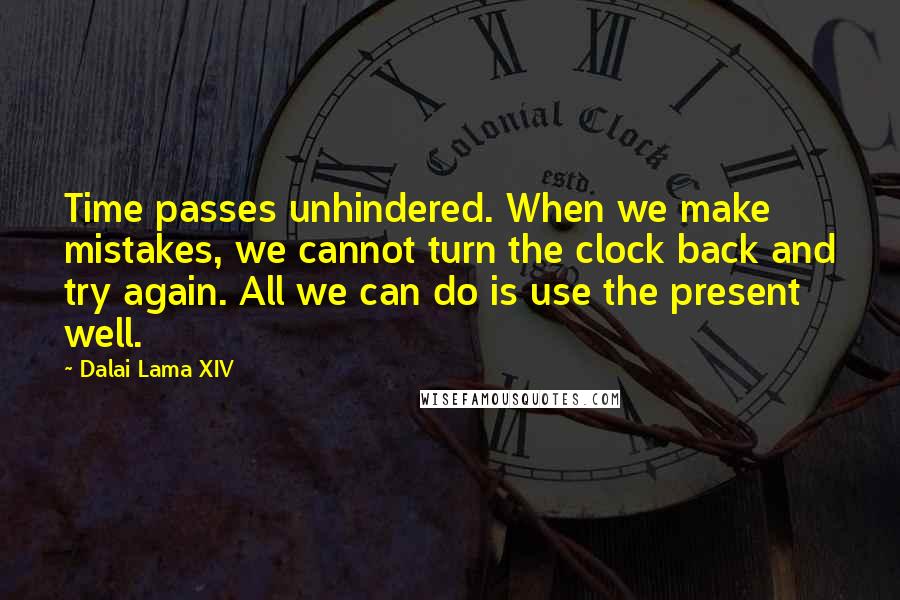 Dalai Lama XIV Quotes: Time passes unhindered. When we make mistakes, we cannot turn the clock back and try again. All we can do is use the present well.