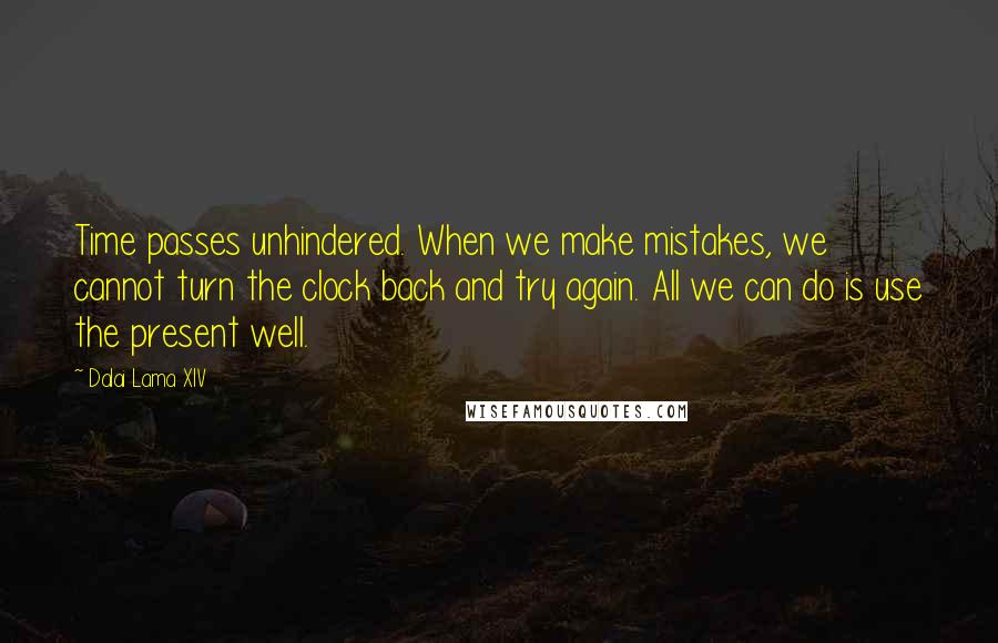 Dalai Lama XIV Quotes: Time passes unhindered. When we make mistakes, we cannot turn the clock back and try again. All we can do is use the present well.