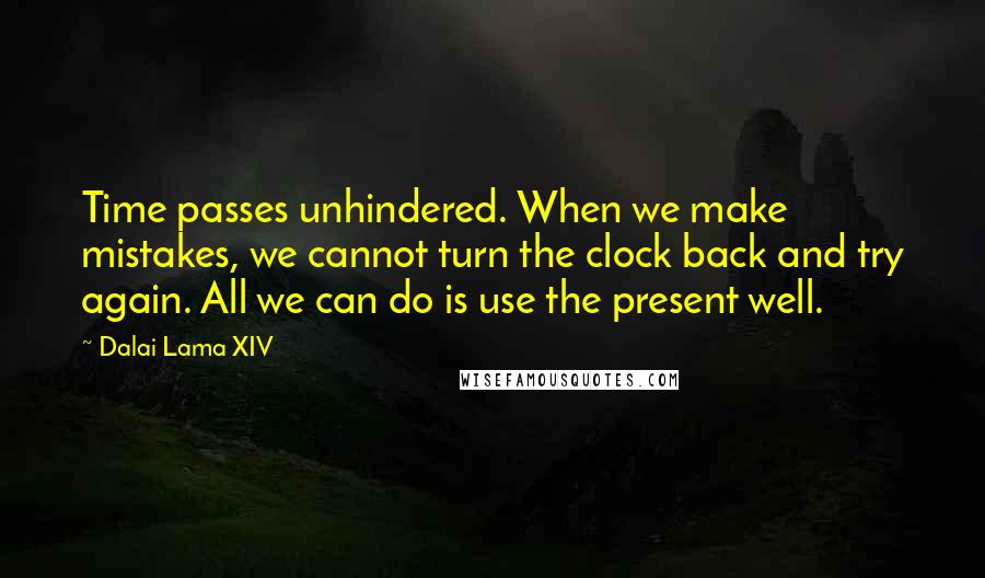 Dalai Lama XIV Quotes: Time passes unhindered. When we make mistakes, we cannot turn the clock back and try again. All we can do is use the present well.