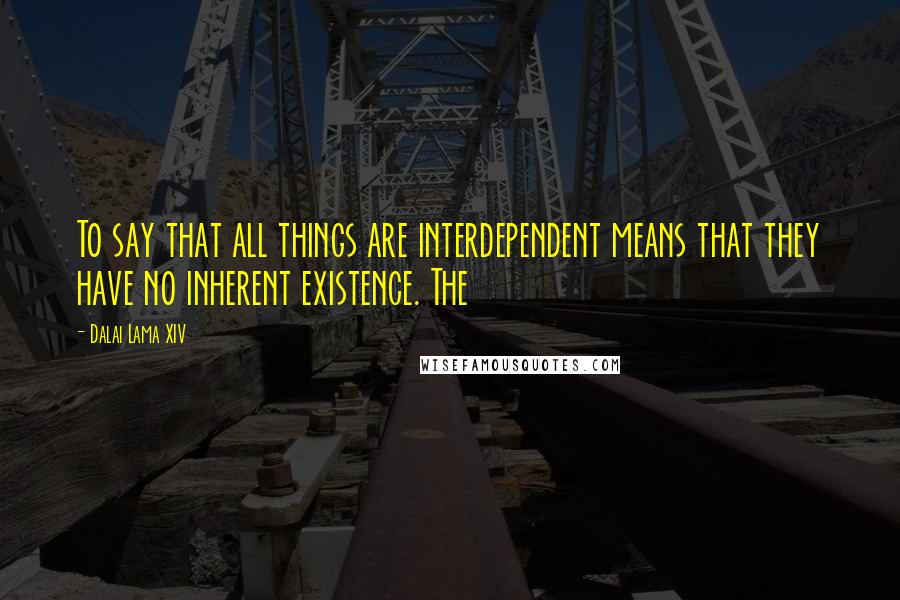 Dalai Lama XIV Quotes: To say that all things are interdependent means that they have no inherent existence. The