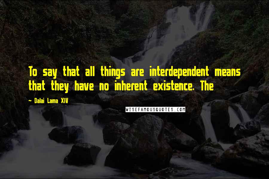 Dalai Lama XIV Quotes: To say that all things are interdependent means that they have no inherent existence. The