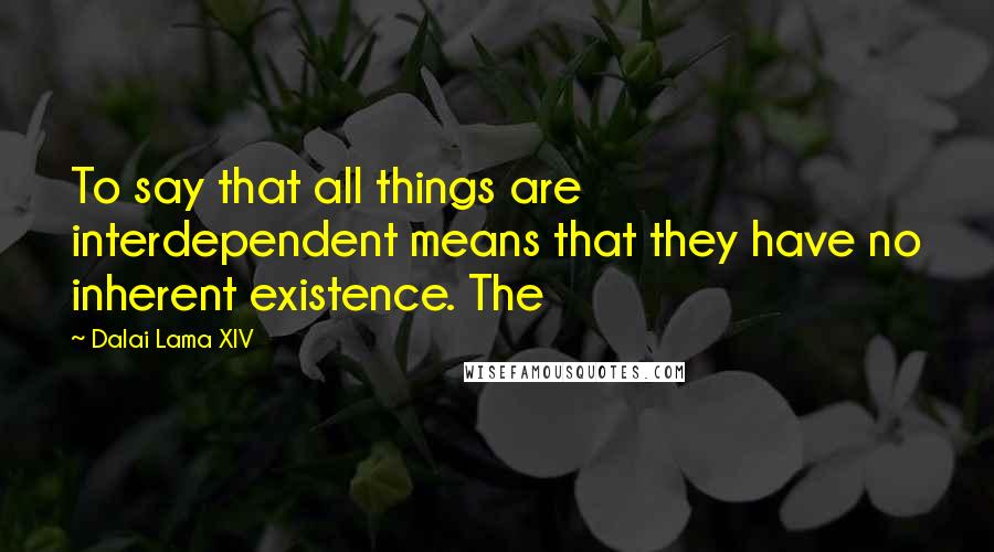 Dalai Lama XIV Quotes: To say that all things are interdependent means that they have no inherent existence. The