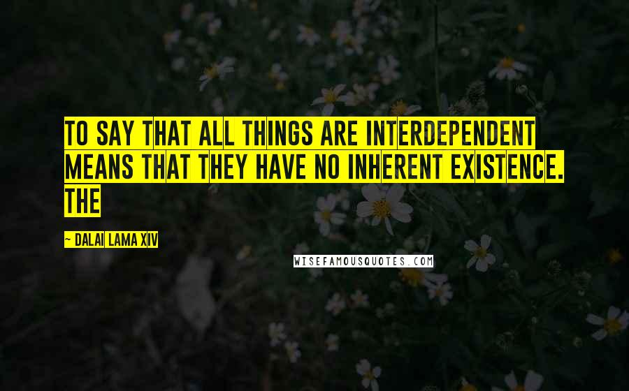 Dalai Lama XIV Quotes: To say that all things are interdependent means that they have no inherent existence. The