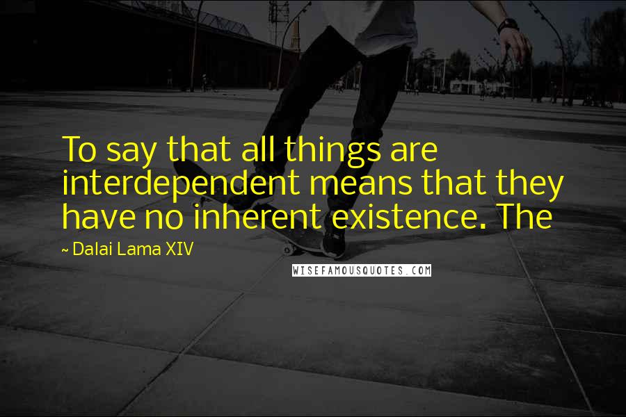 Dalai Lama XIV Quotes: To say that all things are interdependent means that they have no inherent existence. The