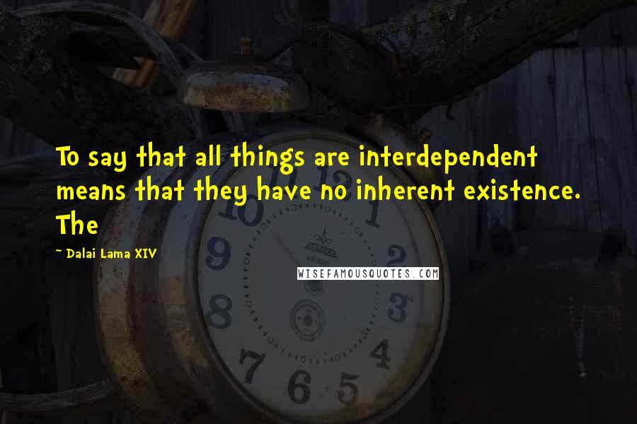 Dalai Lama XIV Quotes: To say that all things are interdependent means that they have no inherent existence. The