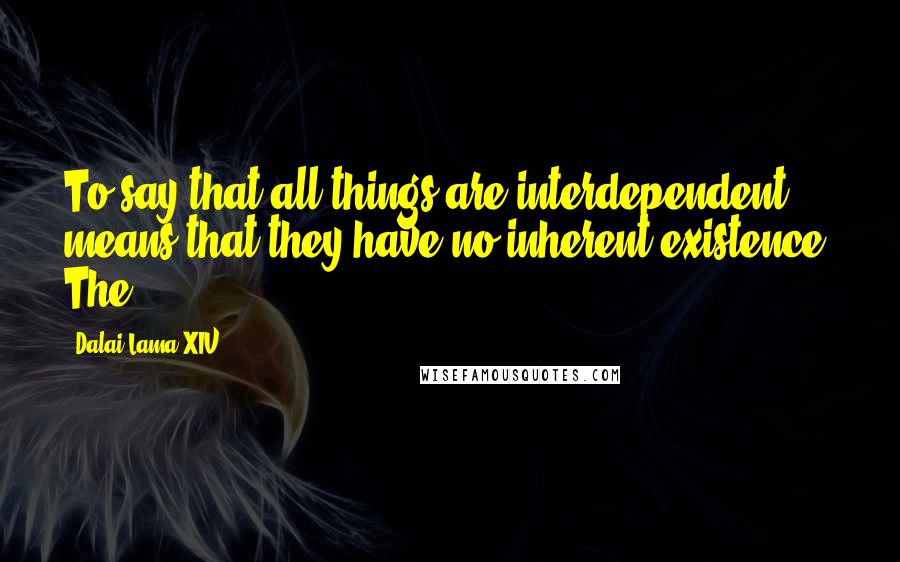 Dalai Lama XIV Quotes: To say that all things are interdependent means that they have no inherent existence. The