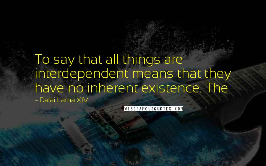 Dalai Lama XIV Quotes: To say that all things are interdependent means that they have no inherent existence. The