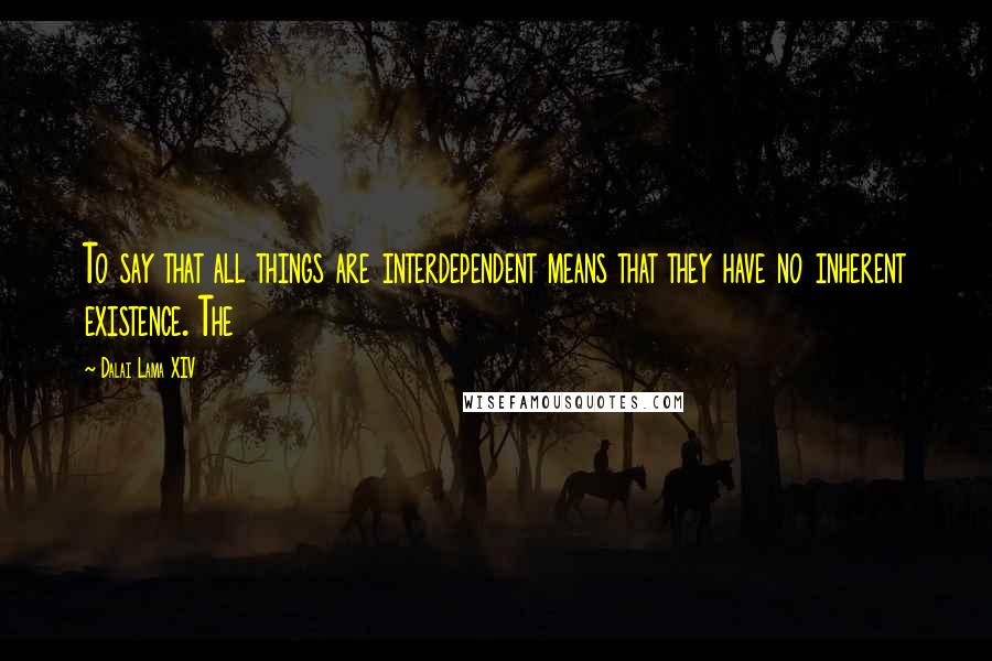 Dalai Lama XIV Quotes: To say that all things are interdependent means that they have no inherent existence. The