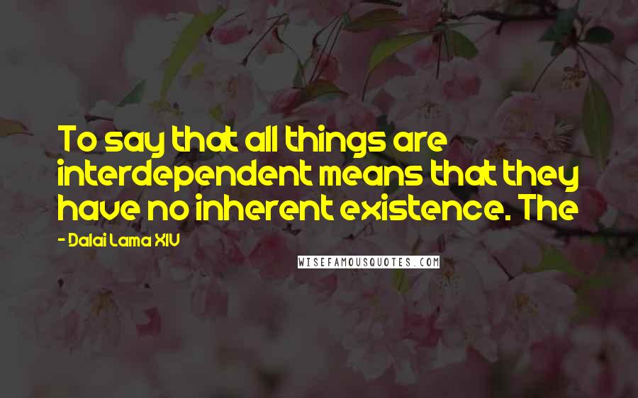 Dalai Lama XIV Quotes: To say that all things are interdependent means that they have no inherent existence. The