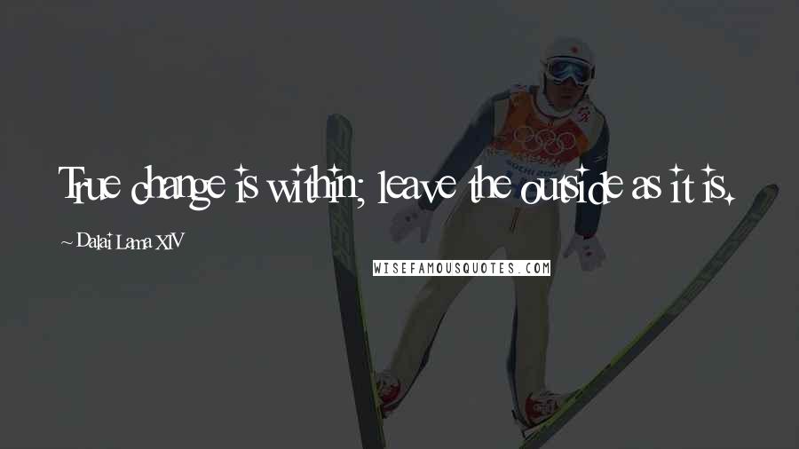 Dalai Lama XIV Quotes: True change is within; leave the outside as it is.