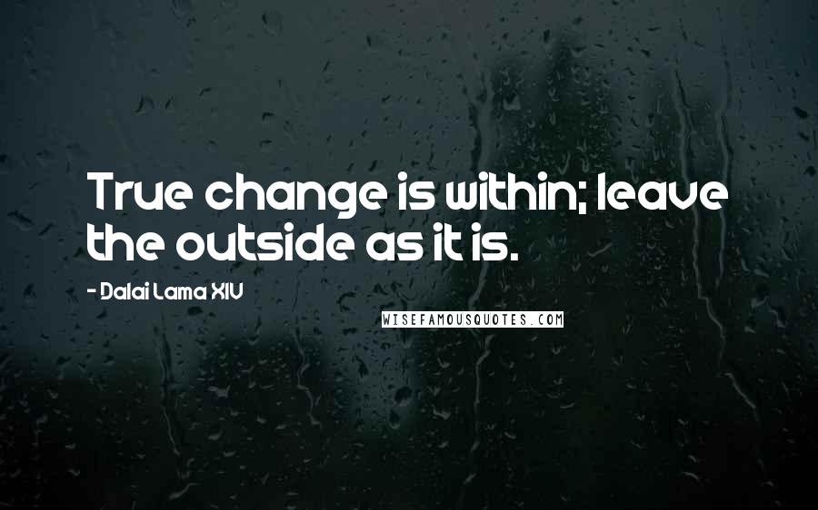 Dalai Lama XIV Quotes: True change is within; leave the outside as it is.