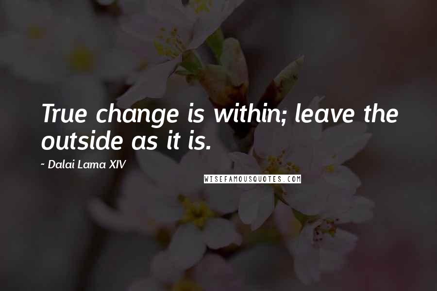 Dalai Lama XIV Quotes: True change is within; leave the outside as it is.