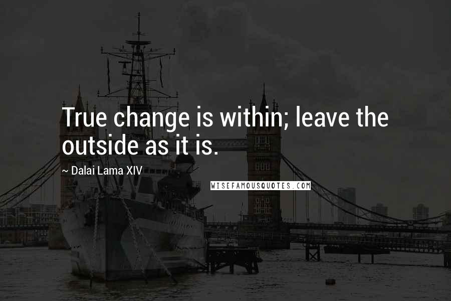 Dalai Lama XIV Quotes: True change is within; leave the outside as it is.